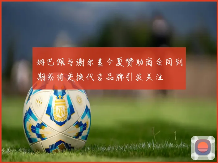 姆巴佩与谢尔基今夏赞助商合同到期或将更换代言品牌引发关注