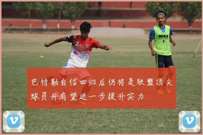 巴特勒自信回归后仍将是联盟顶尖球员并有望进一步提升实力