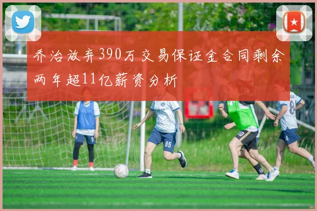 乔治放弃390万交易保证金合同剩余两年超11亿薪资分析