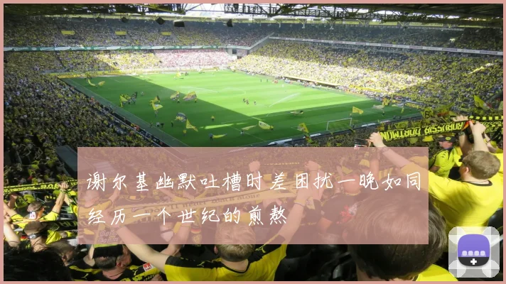 谢尔基幽默吐槽时差困扰一晚如同经历一个世纪的煎熬