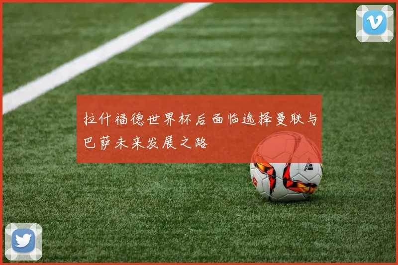 拉什福德世界杯后面临选择曼联与巴萨未来发展之路