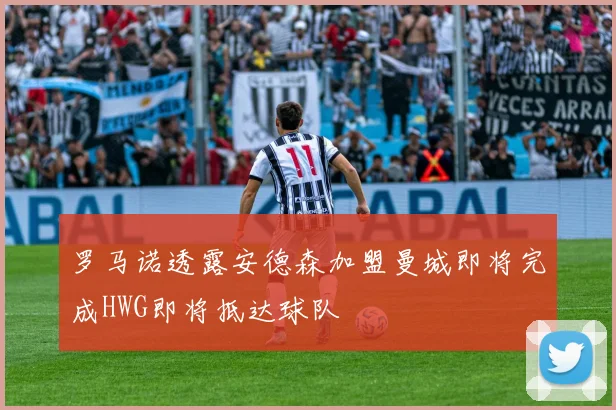 罗马诺透露安德森加盟曼城即将完成HWG即将抵达球队